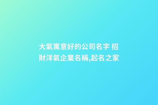大氣寓意好的公司名字 招財洋氣企業名稱,起名之家-第1張-公司起名-玄機派